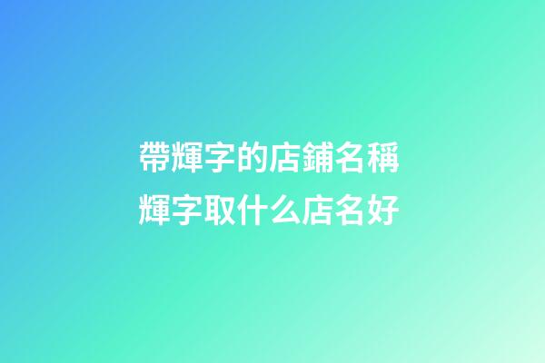 帶輝字的店鋪名稱 輝字取什么店名好-第1張-店鋪起名-玄機派